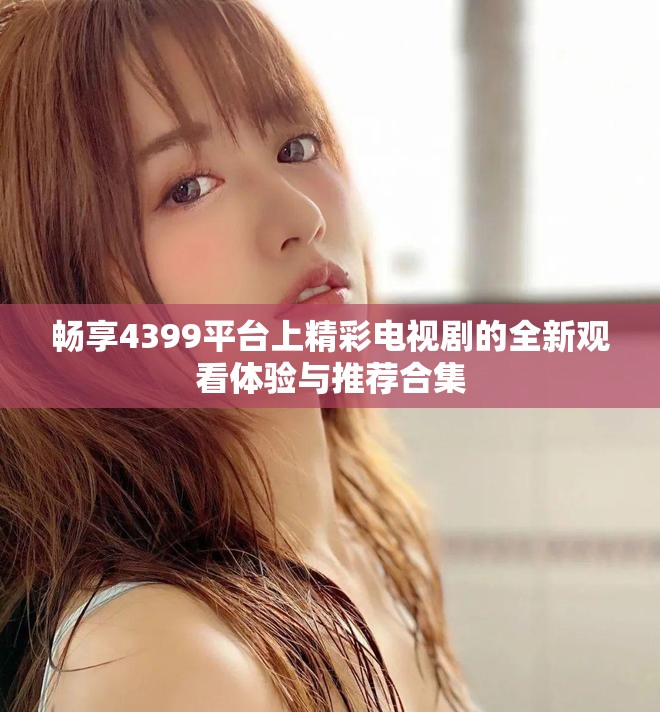 暢享4399平臺上精彩電視劇的全新觀看體驗與推薦合集
