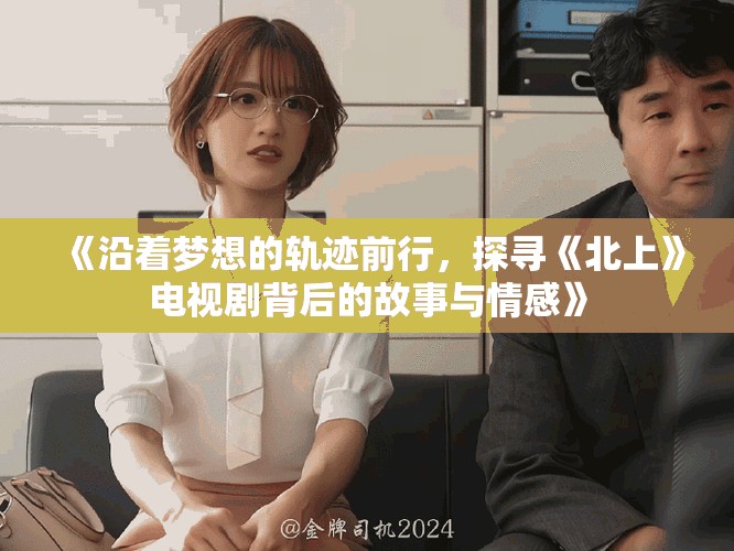 《沿著夢(mèng)想的軌跡前行，探尋《北上》電視劇背后的故事與情感》