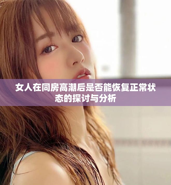 女人在同房高潮后是否能恢復(fù)正常狀態(tài)的探討與分析
