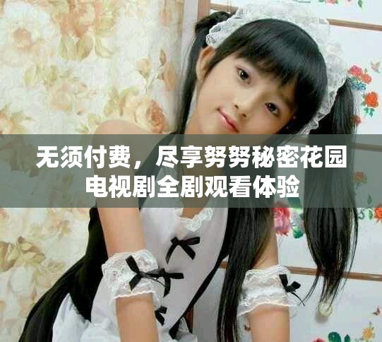 無須付費(fèi)，盡享努努秘密花園電視劇全劇觀看體驗(yàn)