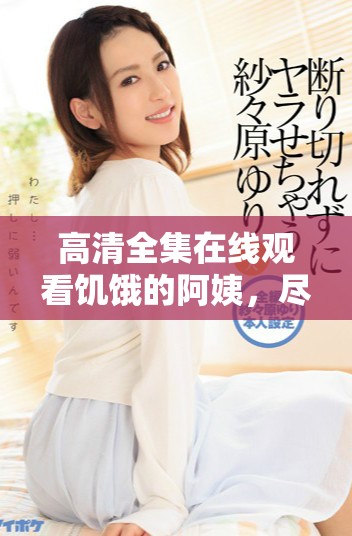 高清全集在線觀看饑餓的阿姨，盡享歡笑與感動(dòng)