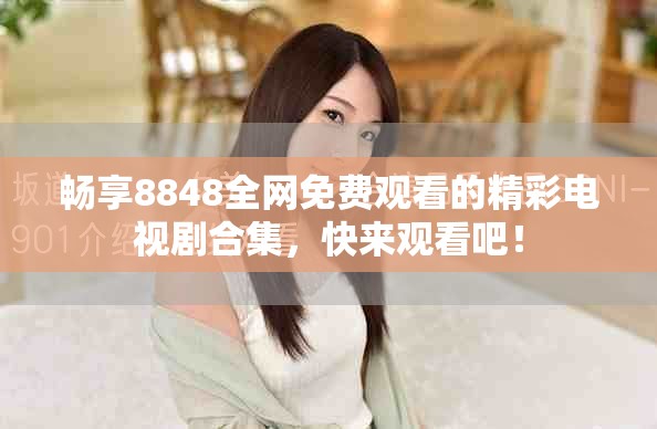 暢享8848全網(wǎng)免費觀看的精彩電視劇合集，快來觀看吧！