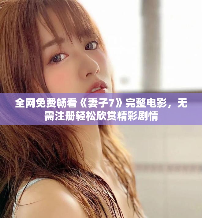 全網(wǎng)免費(fèi)暢看《妻子7》完整電影，無需注冊輕松欣賞精彩劇情