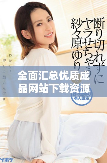 全面匯總優(yōu)質(zhì)成品網(wǎng)站下載資源輕松獲取的實(shí)用推薦