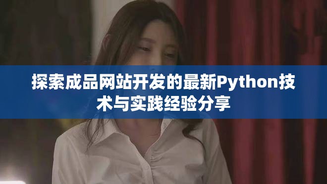 探索成品網(wǎng)站開(kāi)發(fā)的最新Python技術(shù)與實(shí)踐經(jīng)驗(yàn)分享