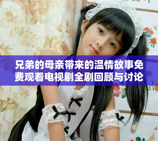 兄弟的母親帶來的溫情故事免費觀看電視劇全劇回顧與討論