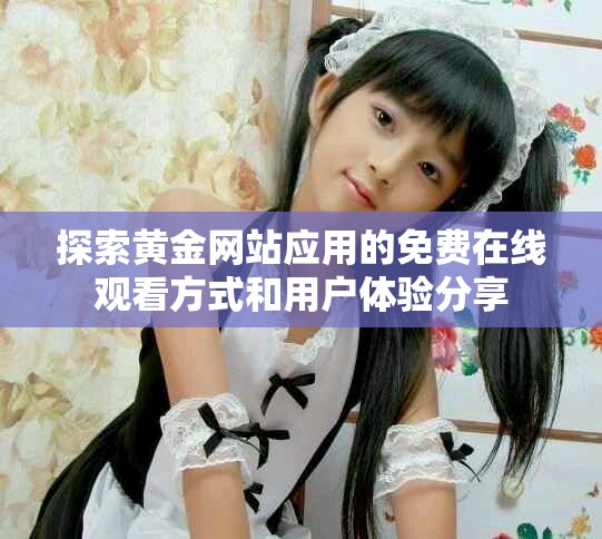 探索黃金網(wǎng)站應(yīng)用的免費(fèi)在線觀看方式和用戶體驗(yàn)分享