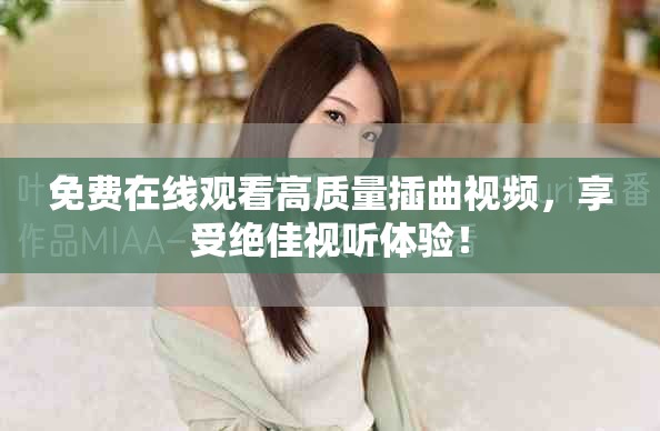 免費在線觀看高質(zhì)量插曲視頻，享受絕佳視聽體驗！