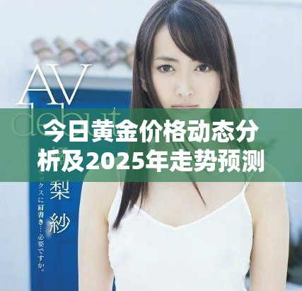 今日黃金價(jià)格動(dòng)態(tài)分析及2025年走勢(shì)預(yù)測(cè)新解讀