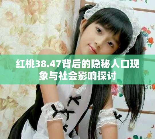 紅桃38.47背后的隱秘人口現(xiàn)象與社會(huì)影響探討