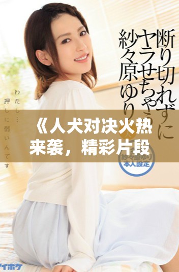《人犬對(duì)決火熱來(lái)襲，精彩片段免費(fèi)在線播放等你來(lái)享受》