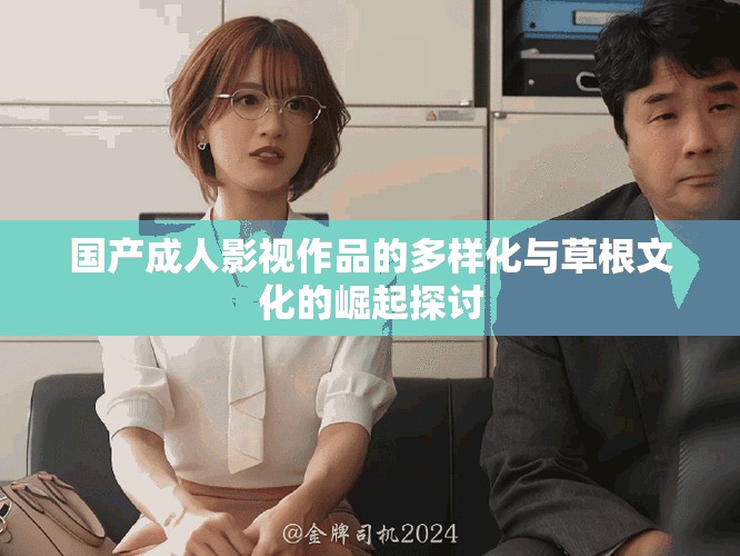 國產(chǎn)成人影視作品的多樣化與草根文化的崛起探討