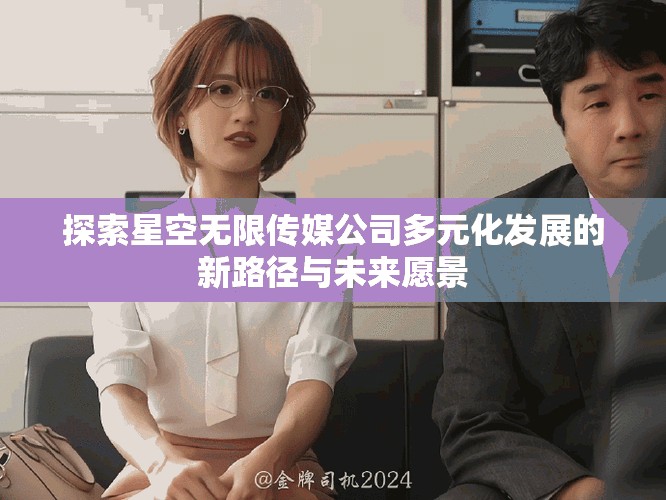 探索星空無限傳媒公司多元化發(fā)展的新路徑與未來愿景