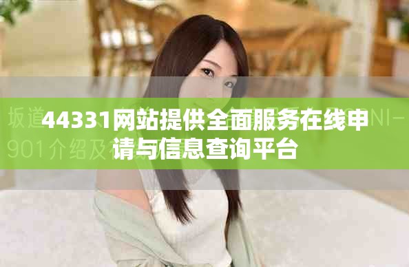 44331網(wǎng)站提供全面服務在線申請與信息查詢平臺