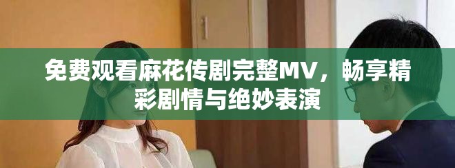 免費觀看麻花傳劇完整MV，暢享精彩劇情與絕妙表演