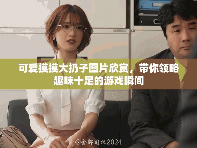 可愛摸摸大扔子圖片欣賞，帶你領(lǐng)略趣味十足的游戲瞬間