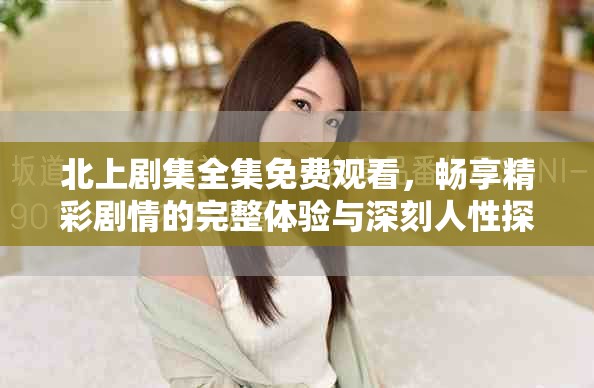 北上劇集全集免費觀看，暢享精彩劇情的完整體驗與深刻人性探討