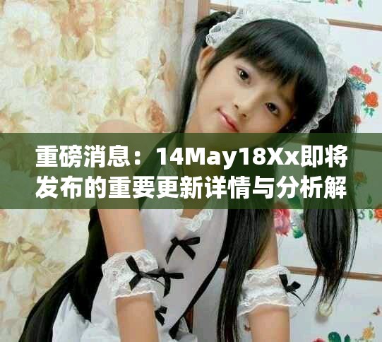 重磅消息：14May18Xx即將發(fā)布的重要更新詳情與分析解讀