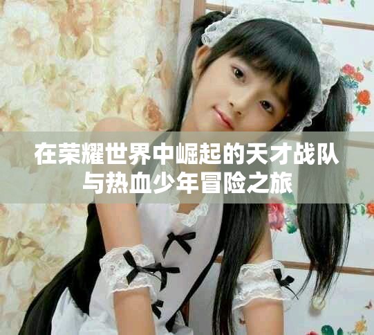 在榮耀世界中崛起的天才戰(zhàn)隊與熱血少年冒險之旅