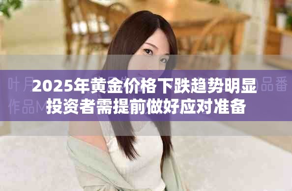 2025年黃金價格下跌趨勢明顯 投資者需提前做好應(yīng)對準(zhǔn)備