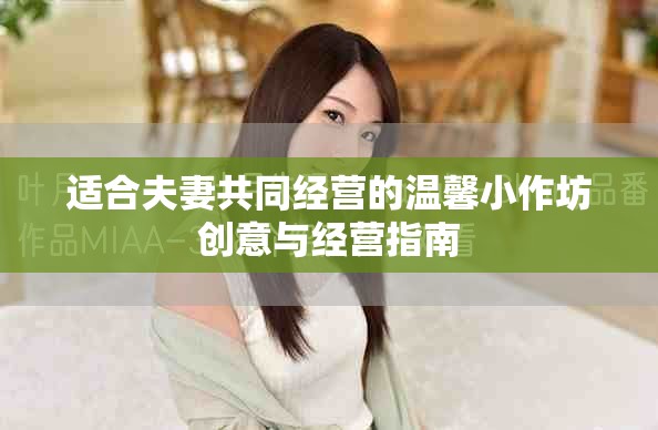 適合夫妻共同經(jīng)營的溫馨小作坊創(chuàng)意與經(jīng)營指南
