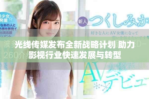 光線傳媒發(fā)布全新戰(zhàn)略計劃 助力影視行業(yè)快速發(fā)展與轉(zhuǎn)型
