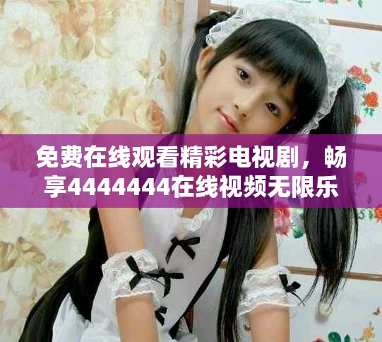 免費(fèi)在線觀看精彩電視劇，暢享4444444在線視頻無限樂趣