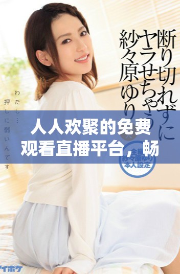人人歡聚的免費(fèi)觀看直播平臺，暢享精彩內(nèi)容共享的樂趣