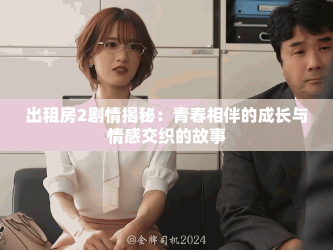 出租房2劇情揭秘：青春相伴的成長與情感交織的故事