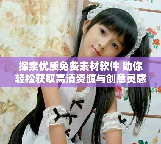 探索優(yōu)質(zhì)免費素材軟件 助你輕松獲取高清資源與創(chuàng)意靈感