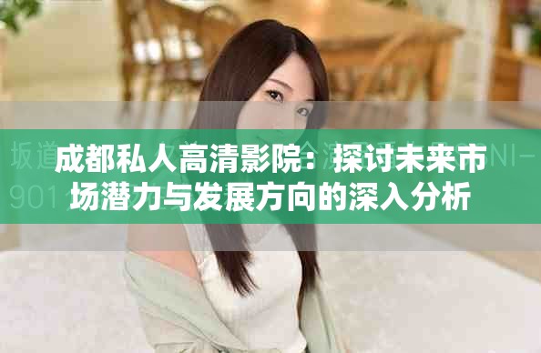 成都私人高清影院：探討未來市場潛力與發(fā)展方向的深入分析