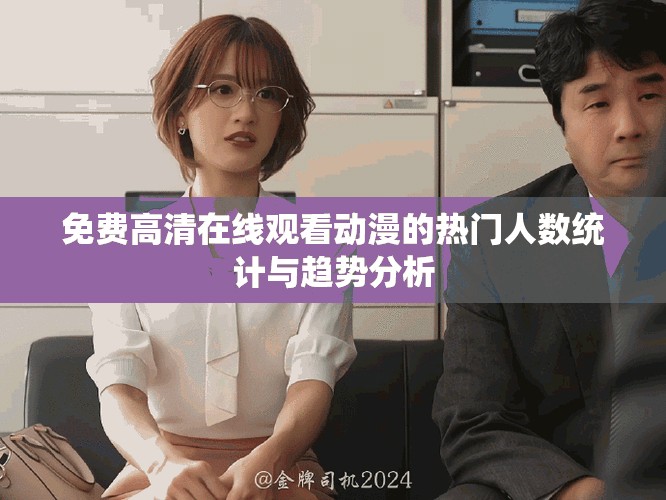 免費高清在線觀看動漫的熱門人數(shù)統(tǒng)計與趨勢分析