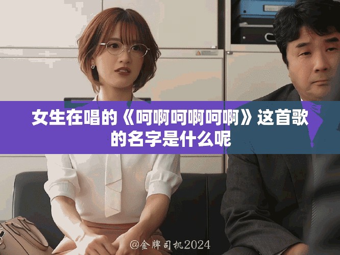 女生在唱的《呵啊呵啊呵啊》這首歌的名字是什么呢