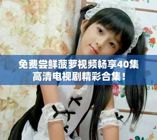 免費(fèi)嘗鮮菠蘿視頻暢享40集高清電視劇精彩合集！