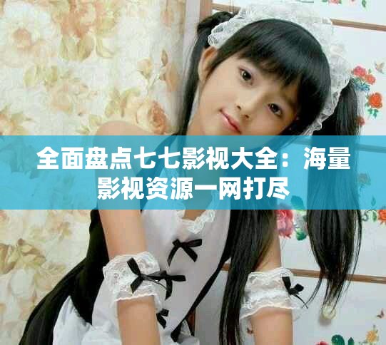 全面盤點七七影視大全：海量影視資源一網(wǎng)打盡