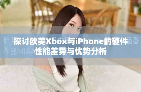 探討歐美Xbox與iPhone的硬件性能差異與優(yōu)勢分析