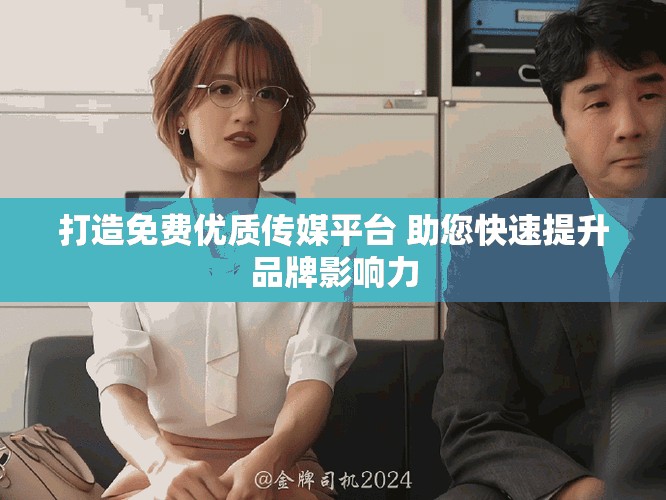 打造免費優(yōu)質(zhì)傳媒平臺 助您快速提升品牌影響力