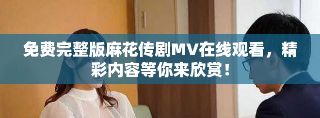 免費(fèi)完整版麻花傳劇MV在線觀看，精彩內(nèi)容等你來欣賞！