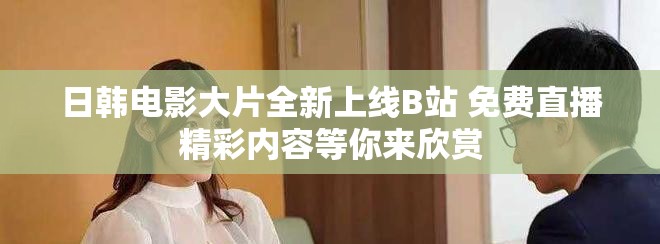 日韓電影大片全新上線B站 免費(fèi)直播精彩內(nèi)容等你來欣賞
