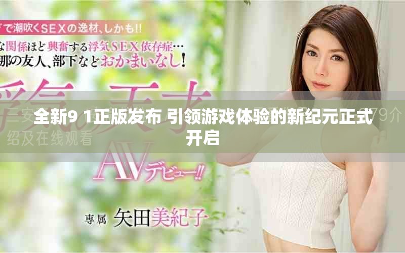 全新9 1正版發(fā)布 引領(lǐng)游戲體驗(yàn)的新紀(jì)元正式開(kāi)啟