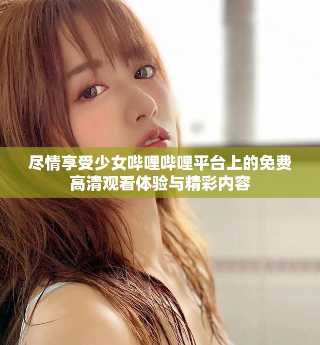 盡情享受少女嗶哩嗶哩平臺(tái)上的免費(fèi)高清觀看體驗(yàn)與精彩內(nèi)容