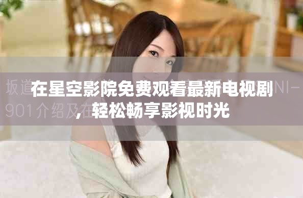 在星空影院免費觀看最新電視劇，輕松暢享影視時光