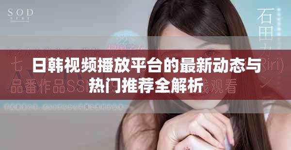 日韓視頻播放平臺(tái)的最新動(dòng)態(tài)與熱門推薦全解析