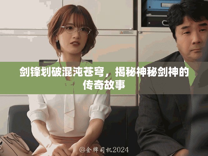 劍鋒劃破混沌蒼穹，揭秘神秘劍神的傳奇故事