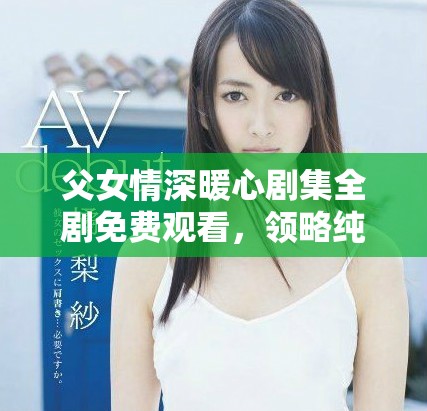 父女情深暖心劇集全劇免費(fèi)觀看，領(lǐng)略純真家庭情感的故事