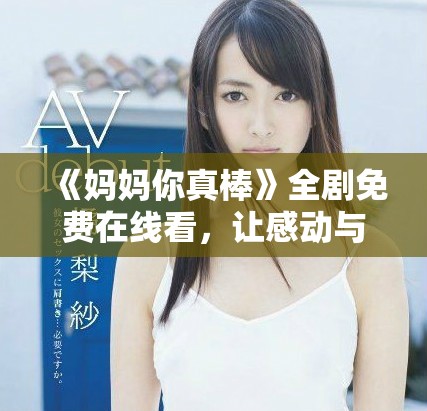 《媽媽你真棒》全劇免費(fèi)在線看，讓感動(dòng)與溫暖陪伴你每一刻