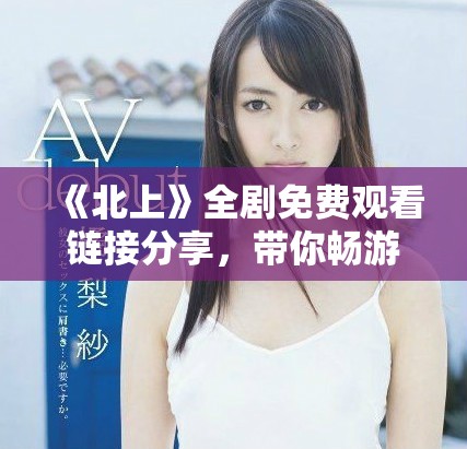 《北上》全劇免費(fèi)觀(guān)看鏈接分享，帶你暢游精彩劇情與角色魅力