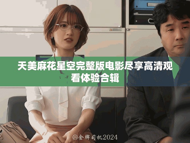 天美麻花星空完整版電影盡享高清觀看體驗(yàn)合輯