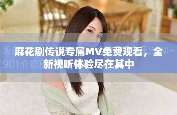 麻花劇傳說(shuō)專屬M(fèi)V免費(fèi)觀看，全新視聽(tīng)體驗(yàn)盡在其中
