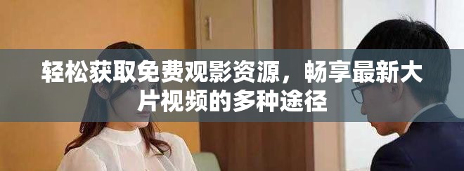 輕松獲取免費(fèi)觀影資源，暢享最新大片視頻的多種途徑